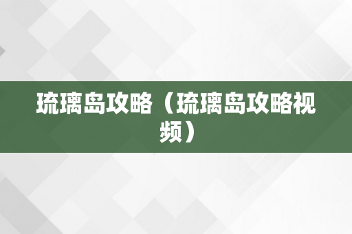 琉璃岛攻略（琉璃岛攻略视频）