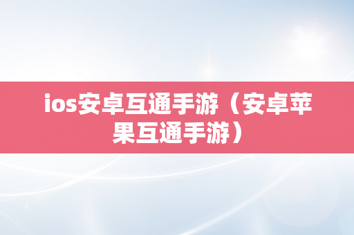 ios安卓互通手游（安卓苹果互通手游）