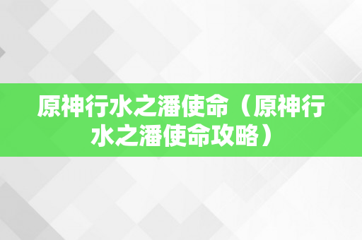 原神行水之潘使命（原神行水之潘使命攻略）