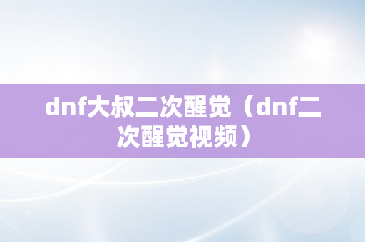 dnf大叔二次醒觉（dnf二次醒觉视频）