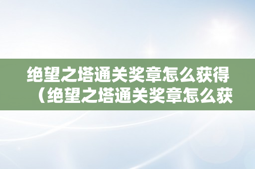 绝望之塔通关奖章怎么获得（绝望之塔通关奖章怎么获得2022）