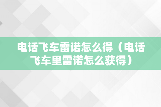 电话飞车雷诺怎么得（电话飞车里雷诺怎么获得）