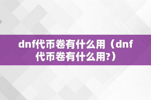 dnf代币卷有什么用（dnf代币卷有什么用?）