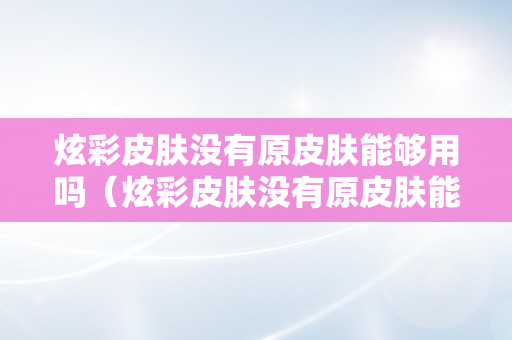 炫彩皮肤没有原皮肤能够用吗（炫彩皮肤没有原皮肤能够用吗知乎）