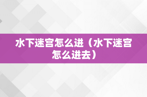 水下迷宫怎么进（水下迷宫怎么进去）