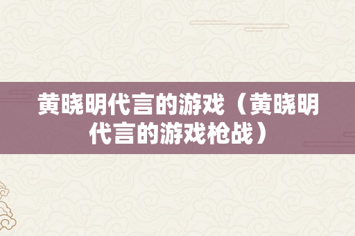 黄晓明代言的游戏（黄晓明代言的游戏枪战）