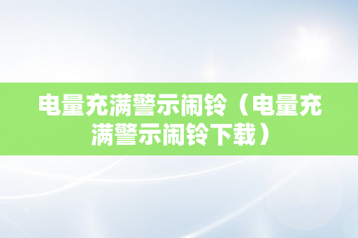 电量充满警示闹铃（电量充满警示闹铃下载）