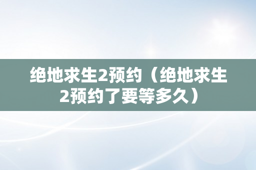 绝地求生2预约（绝地求生2预约了要等多久）