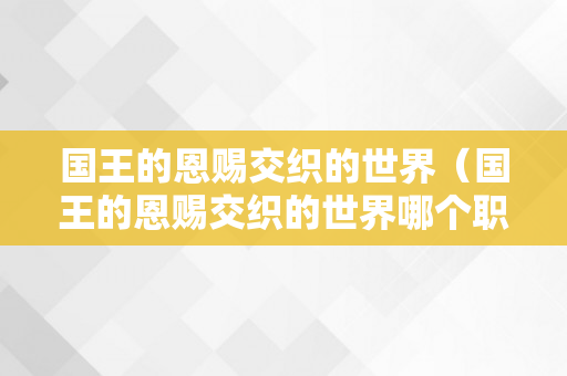 国王的恩赐交织的世界（国王的恩赐交织的世界哪个职业好）