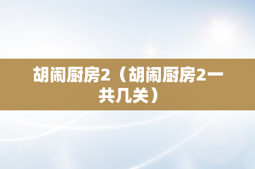 胡闹厨房2（胡闹厨房2一共几关）