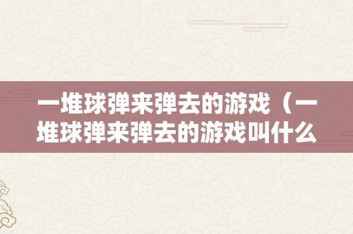 一堆球弹来弹去的游戏（一堆球弹来弹去的游戏叫什么）