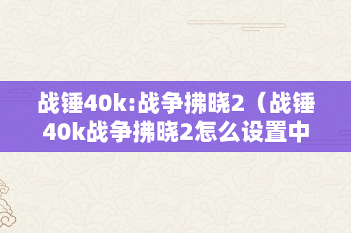 战锤40k:战争拂晓2（战锤40k战争拂晓2怎么设置中文）