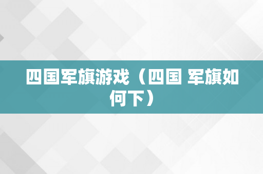 四国军旗游戏（四国 军旗如何下）