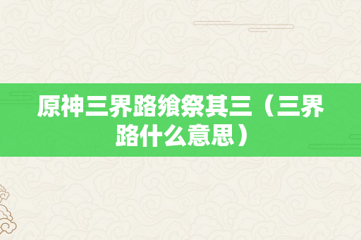 原神三界路飨祭其三（三界路什么意思）