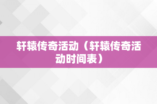 轩辕传奇活动（轩辕传奇活动时间表）