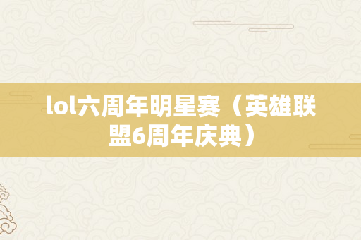 lol六周年明星赛（英雄联盟6周年庆典）