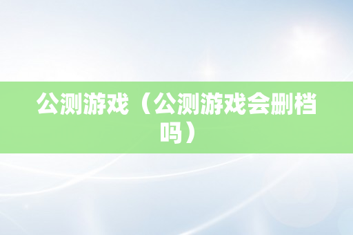 公测游戏（公测游戏会删档吗）