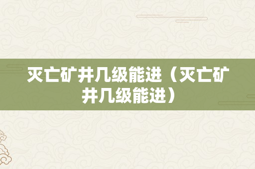 灭亡矿井几级能进（灭亡矿井几级能进）