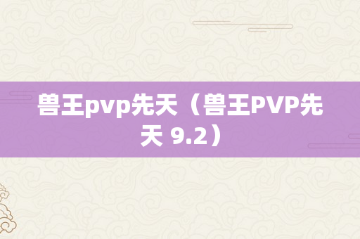 兽王pvp先天（兽王PVP先天 9.2）