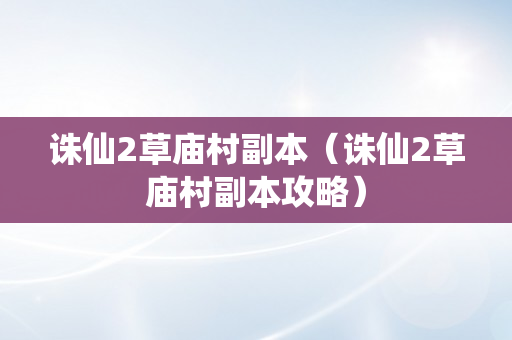 诛仙2草庙村副本（诛仙2草庙村副本攻略）