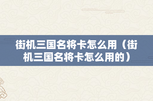 街机三国名将卡怎么用（街机三国名将卡怎么用的）