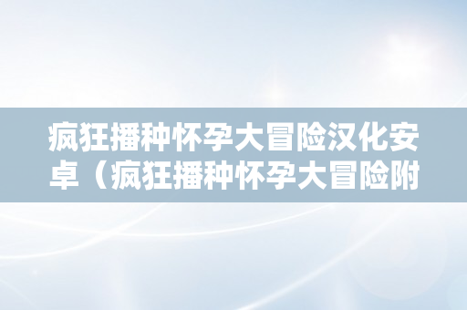 疯狂播种怀孕大冒险汉化安卓（疯狂播种怀孕大冒险附解压码）