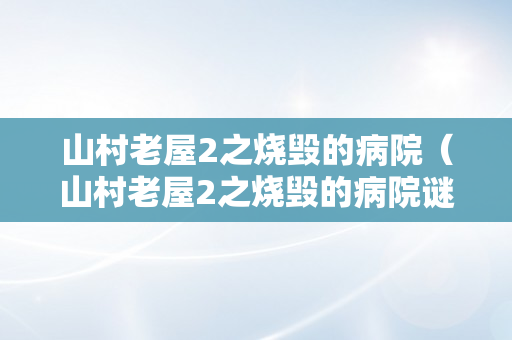 山村老屋2之烧毁的病院（山村老屋2之烧毁的病院谜底）