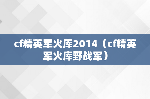 cf精英军火库2014（cf精英军火库野战军）