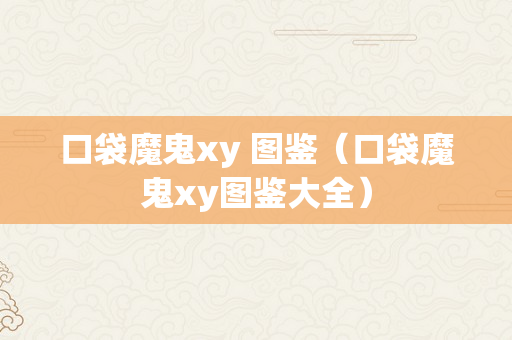 口袋魔鬼xy 图鉴（口袋魔鬼xy图鉴大全）