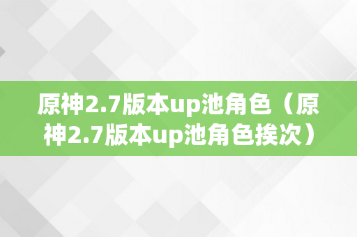 原神2.7版本up池角色（原神2.7版本up池角色挨次）