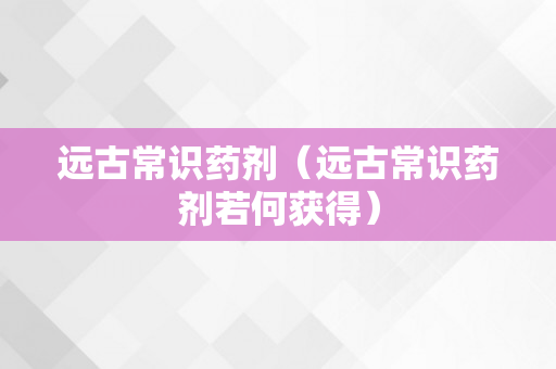 远古常识药剂（远古常识药剂若何获得）