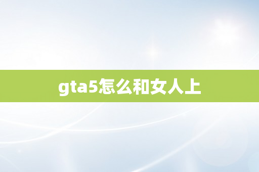 gta5怎么和女人上