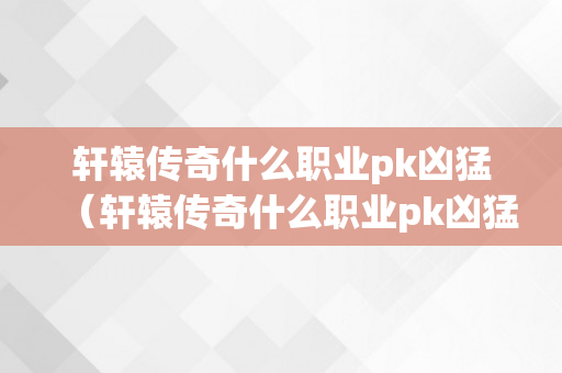 轩辕传奇什么职业pk凶猛（轩辕传奇什么职业pk凶猛一点）