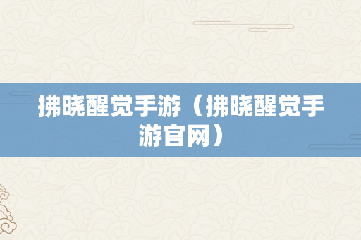 拂晓醒觉手游（拂晓醒觉手游官网）