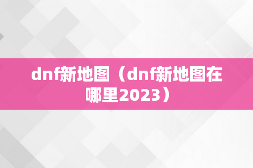 dnf新地图（dnf新地图在哪里2023）