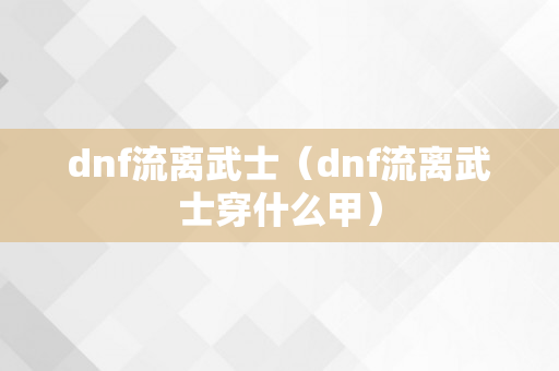 dnf流离武士（dnf流离武士穿什么甲）