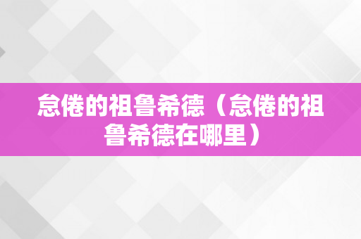 怠倦的祖鲁希德（怠倦的祖鲁希德在哪里）