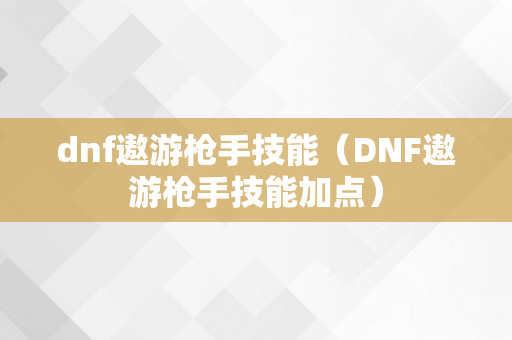 dnf遨游枪手技能（DNF遨游枪手技能加点）