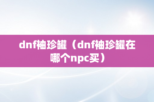 dnf袖珍罐（dnf袖珍罐在哪个npc买）