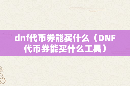 dnf代币券能买什么（DNF代币券能买什么工具）