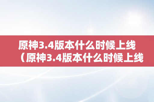 原神3.4版本什么时候上线（原神3.4版本什么时候上线几点）