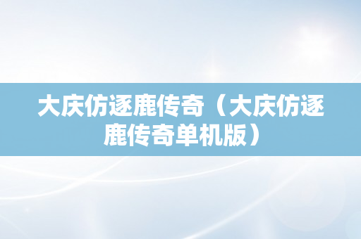 大庆仿逐鹿传奇（大庆仿逐鹿传奇单机版）