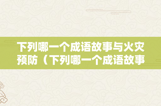 下列哪一个成语故事与火灾预防（下列哪一个成语故事与火灾预防有关）