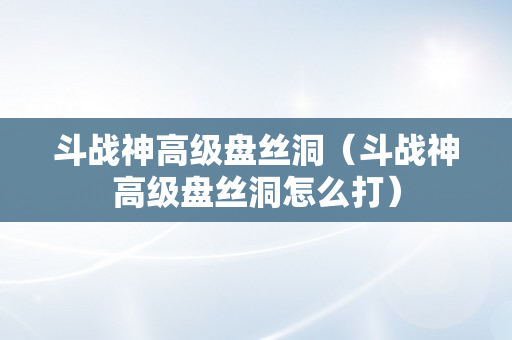 斗战神高级盘丝洞（斗战神高级盘丝洞怎么打）