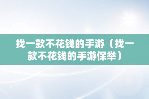 找一款不花钱的手游（找一款不花钱的手游保举）