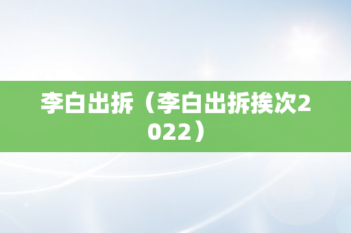 李白出拆（李白出拆挨次2022）