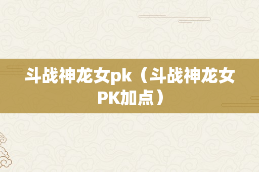 斗战神龙女pk（斗战神龙女PK加点）