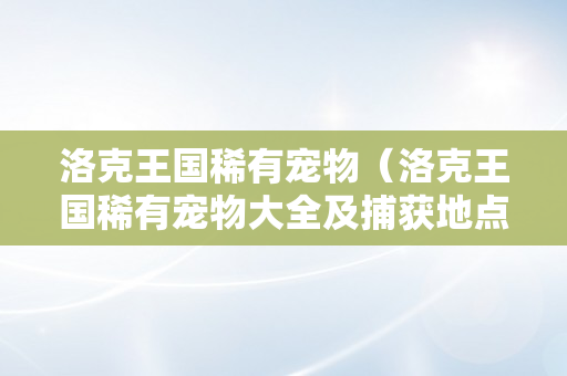 洛克王国稀有宠物（洛克王国稀有宠物大全及捕获地点2023）