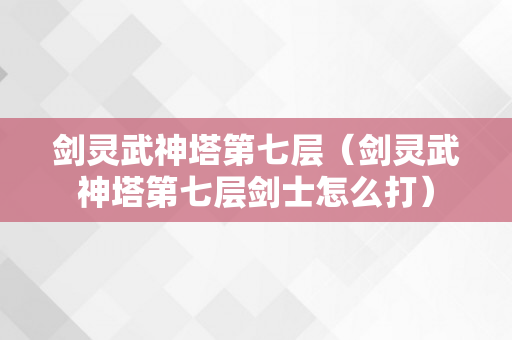 剑灵武神塔第七层（剑灵武神塔第七层剑士怎么打）