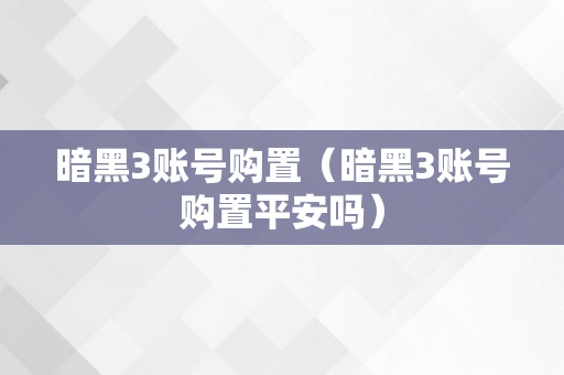 暗黑3账号购置（暗黑3账号购置平安吗）